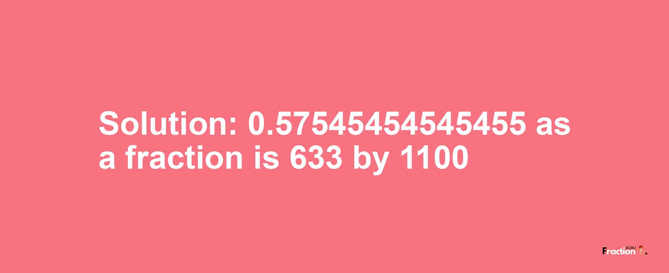 Solution:0.57545454545455 as a fraction is 633/1100